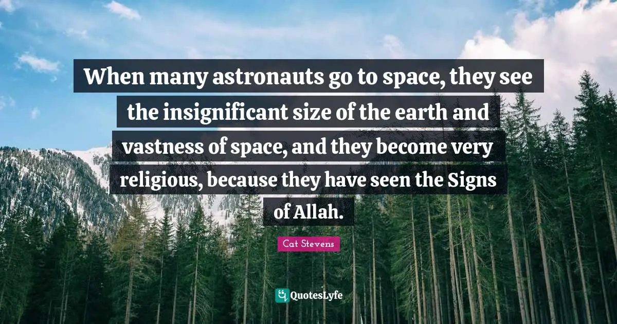 When many astronauts go to space, they see the insignificant size of the earth and vastness of space, and they become very religious, because they have seen the Signs of Allah.