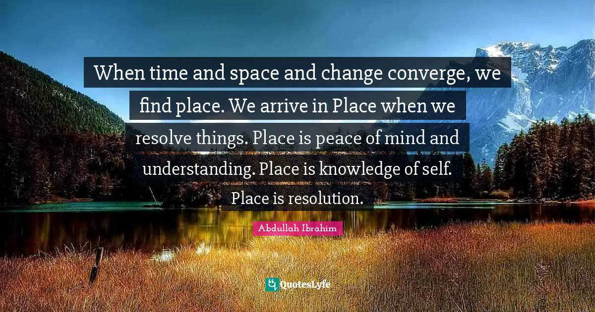 Abdullah Ibrahim Quotes: "When time and space and change converge, we find place. We arrive in Place when we resolve things. Place is peace of mind and understanding. Place is knowledge of self. Place is resolution."