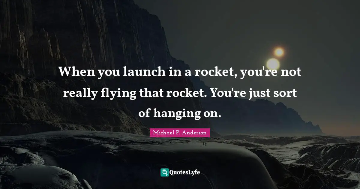 When you launch in a rocket, you're not really flying that rocket. You're just sort of hanging on.