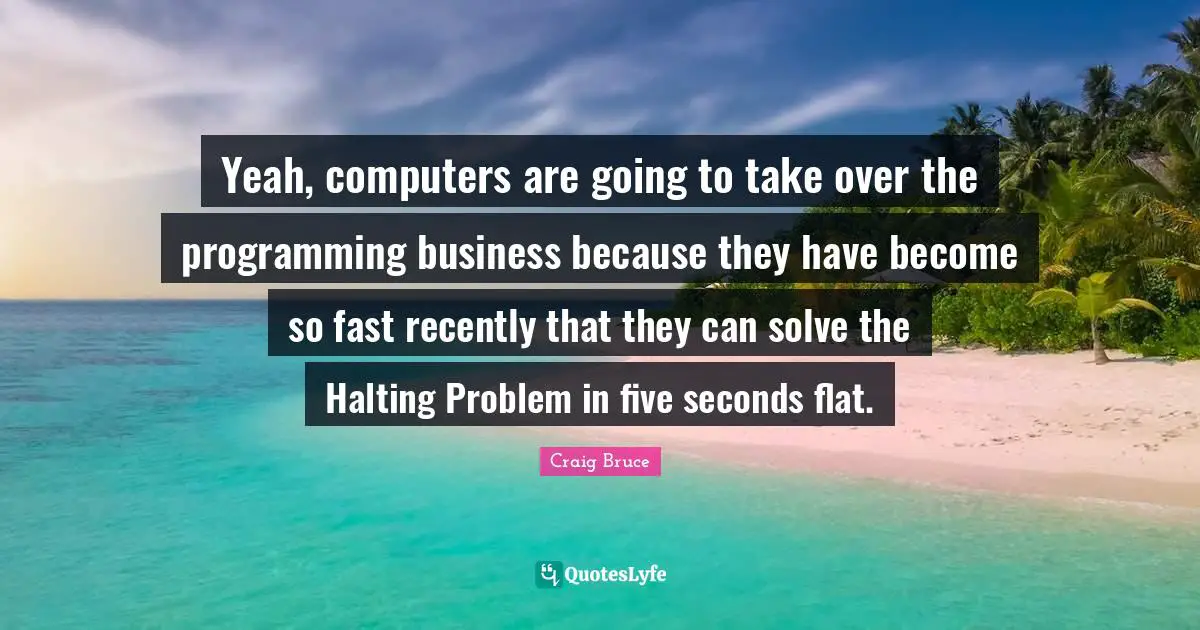 Yeah, computers are going to take over the programming business because they have become so fast recently that they can solve the Halting Problem in five seconds flat.