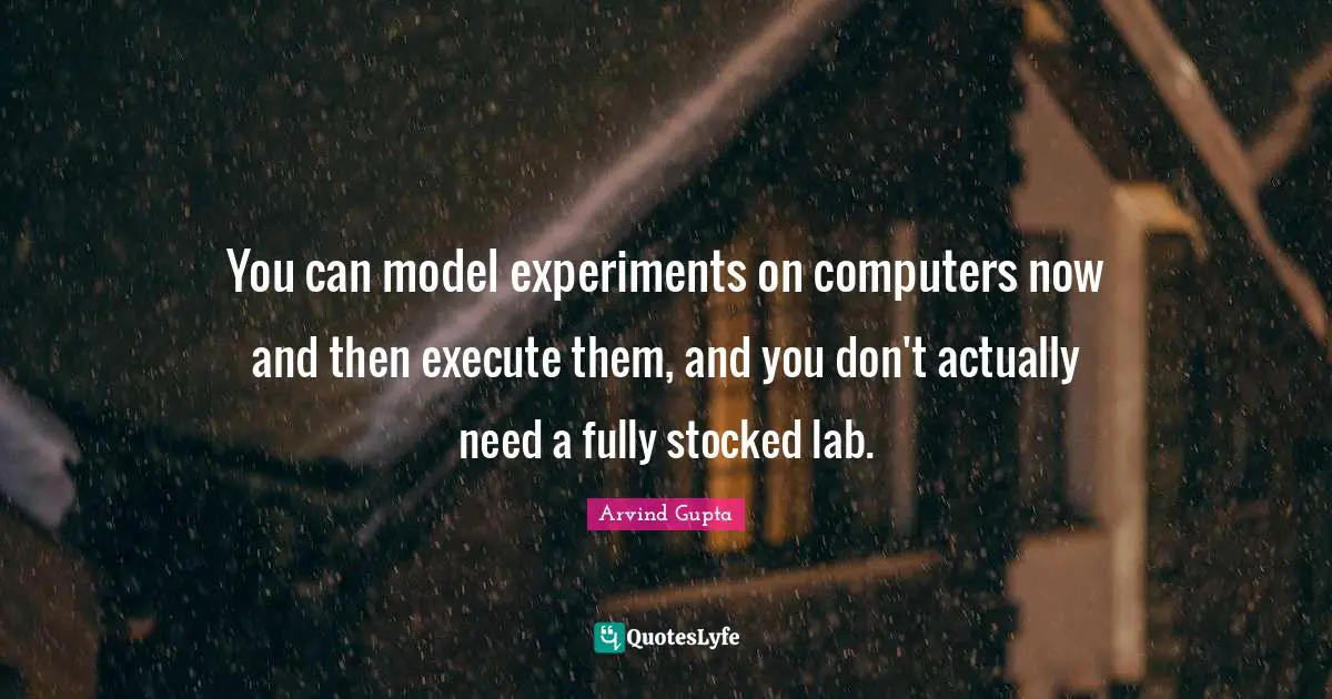 You can model experiments on computers now and then execute them, and you don't actually need a fully stocked lab.