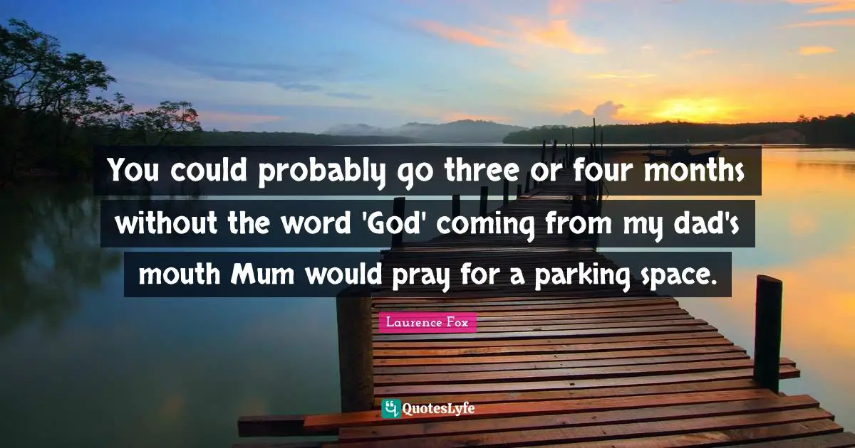 You could probably go three or four months without the word 'God' coming from my dad's mouth Mum would pray for a parking space.