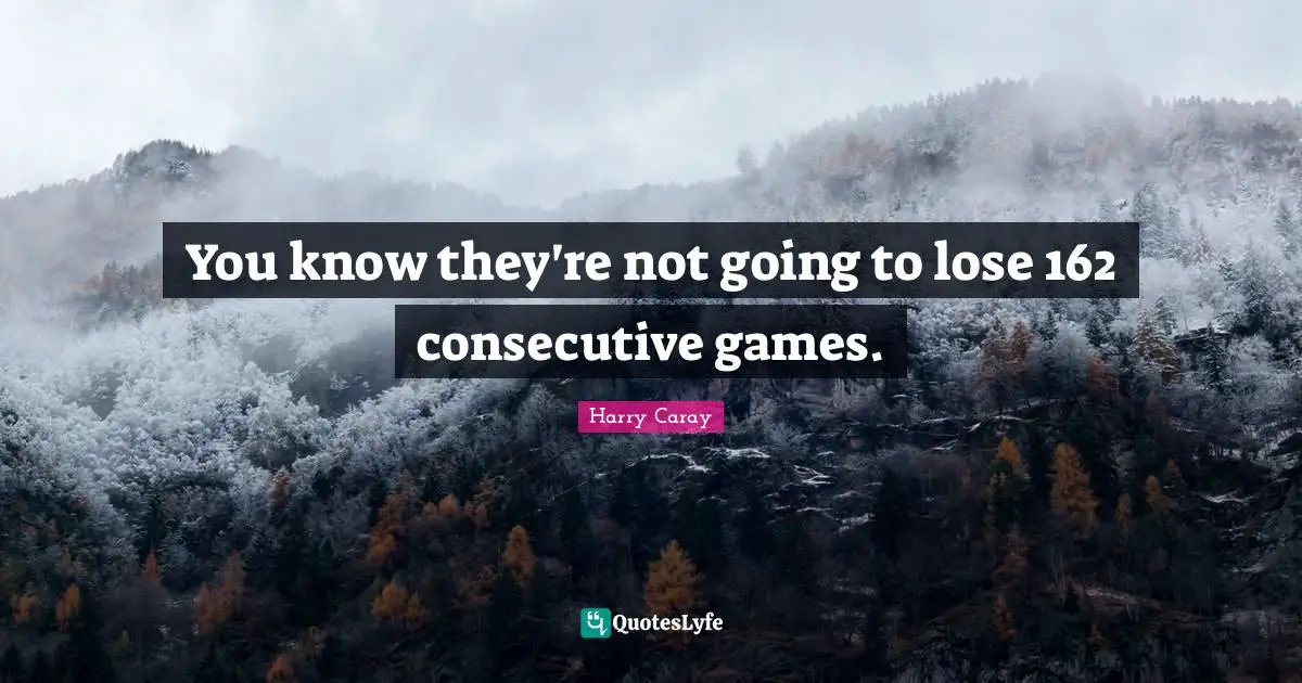 Harry Caray Quotes: "You know they're not going to lose 162 consecutive games."