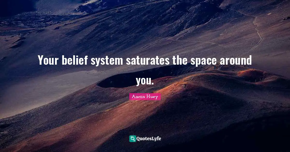 Your belief system saturates the space around you.