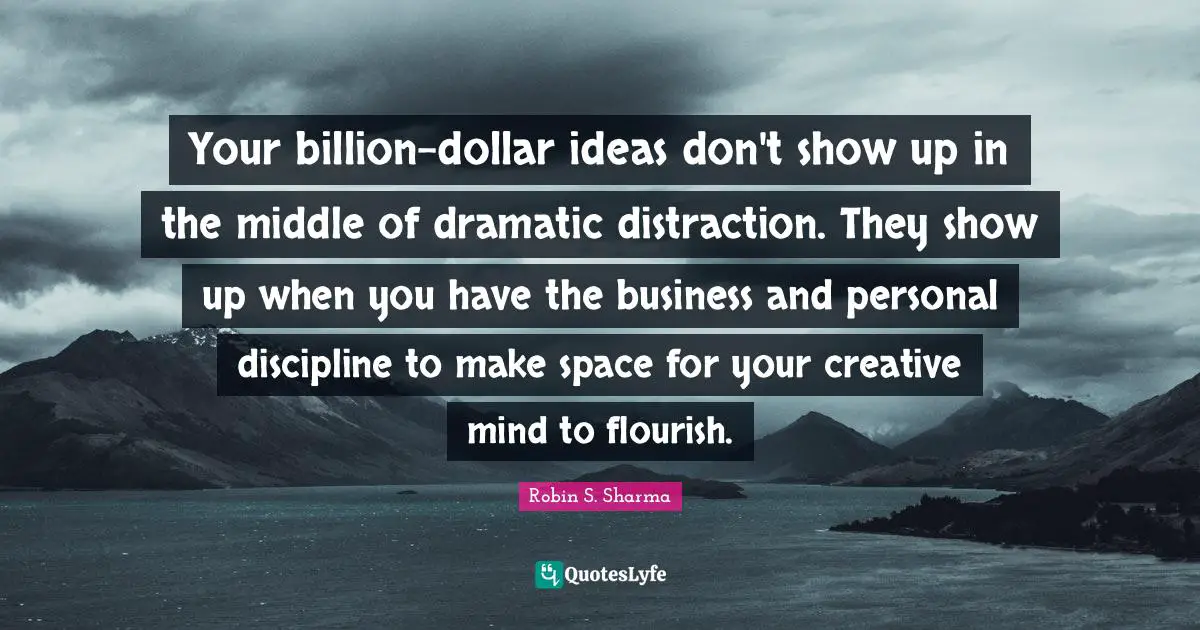 Your billion-dollar ideas don't show up in the middle of dramatic distraction. They show up when you have the business and personal discipline to make space for your creative mind to flourish.