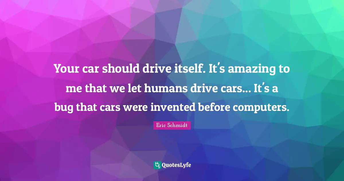 Eric Schmidt Quotes: "Your car should drive itself. It's amazing to me that we let humans drive cars... It's a bug that cars were invented before computers."