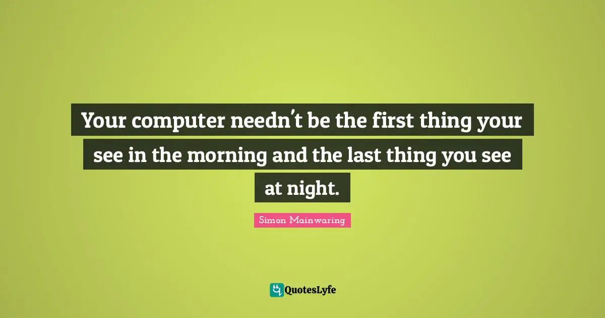 Your computer needn't be the first thing your see in the morning and the last thing you see at night.