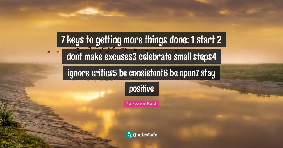 7 keys to getting more things done: 1 start 2 dont make excuses3 celebrate small steps4 ignore critics5 be consistent6 be open7 stay positive