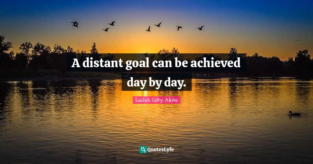 A distant goal can be achieved day by day.