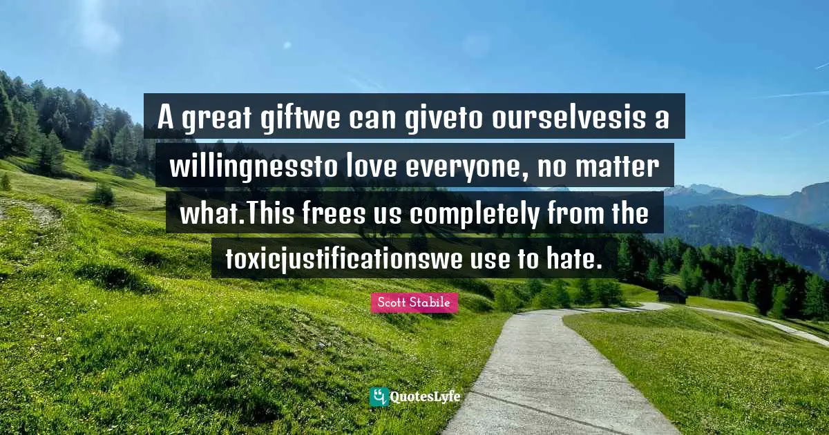 Scott Stabile Quotes: A great giftwe can giveto ourselvesis a willingnessto love everyone, no matter what.This frees us completely from the toxicjustificationswe use to hate.