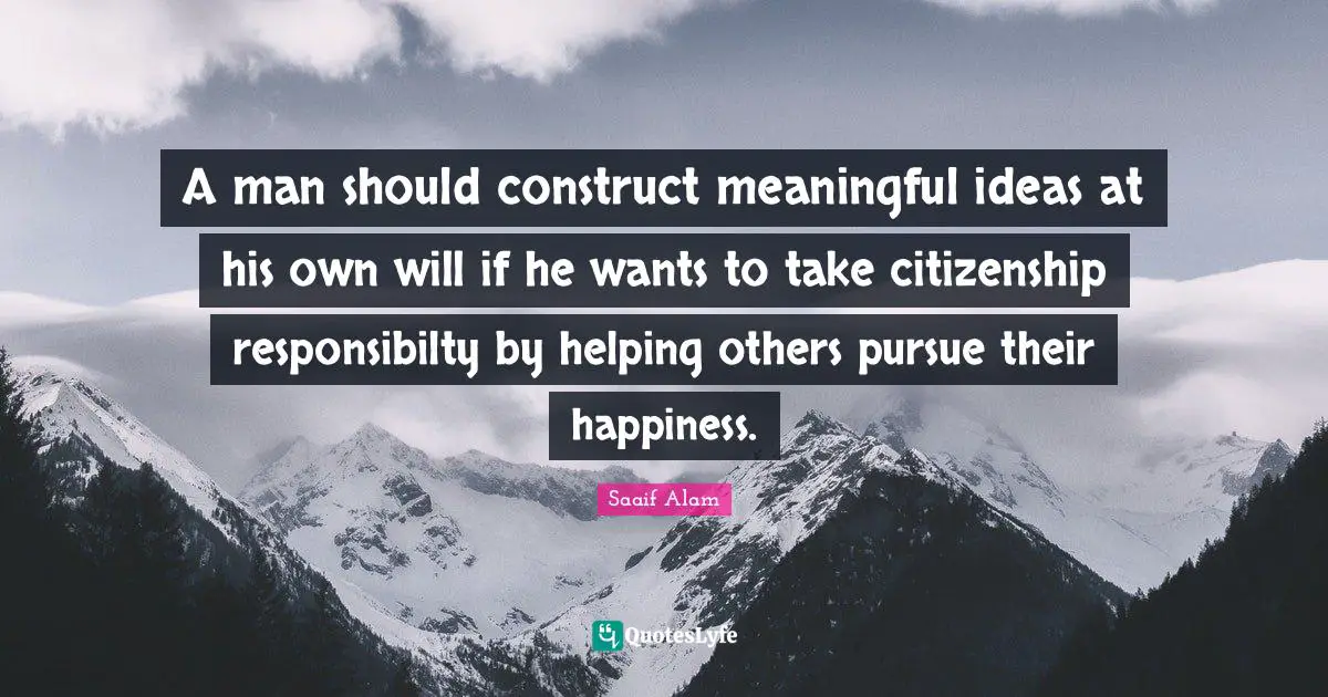 A man should construct meaningful ideas at his own will if he wants to take citizenship responsibilty by helping others pursue their happiness.