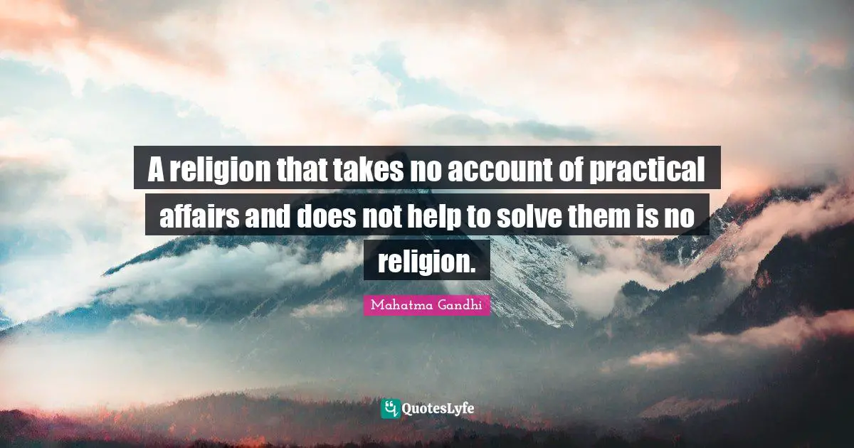 A religion that takes no account of practical affairs and does not help to solve them is no religion.