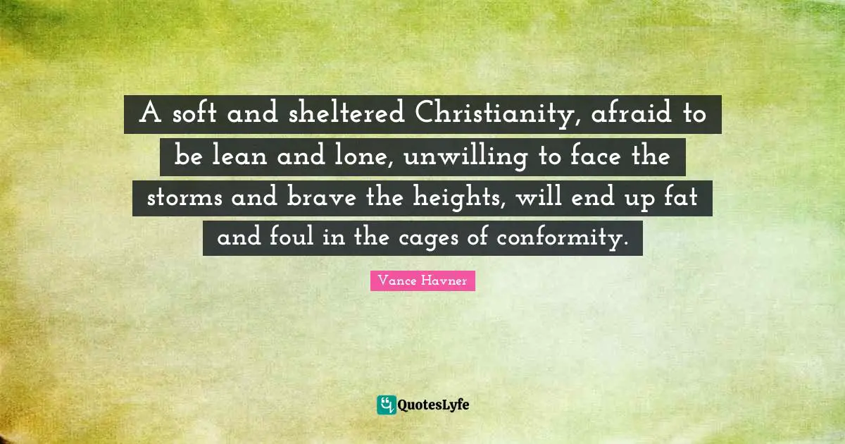 A soft and sheltered Christianity, afraid to be lean and lone, unwilling to face the storms and brave the heights, will end up fat and foul in the cages of conformity.