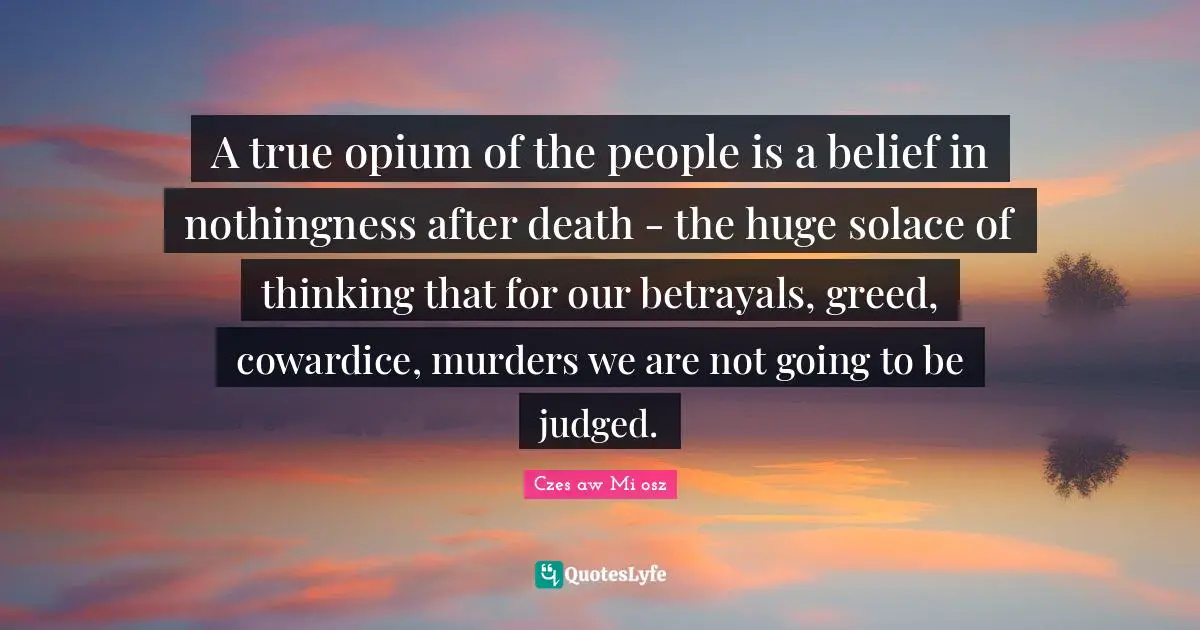 A true opium of the people is a belief in nothingness after death - the huge solace of thinking that for our betrayals, greed, cowardice, murders we are not going to be judged.