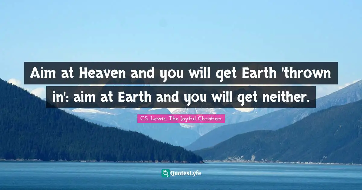 Aim at Heaven and you will get Earth 'thrown in': aim at Earth and you will get neither.