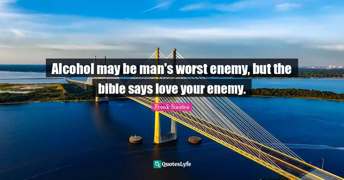 The Bible Quotes: "Alcohol may be man's worst enemy, but the bible says love your enemy."