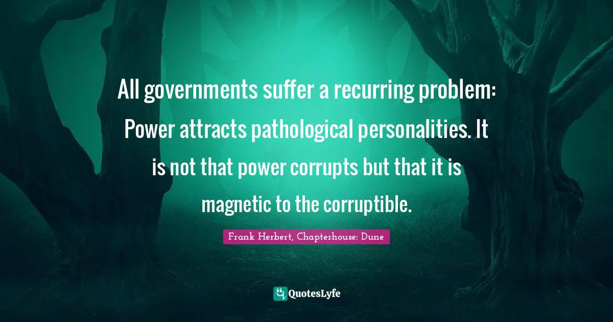 Frank Herbert Quotes: "All governments suffer a recurring problem: Power attracts pathological personalities. It is not that power corrupts but that it is magnetic to the corruptible."