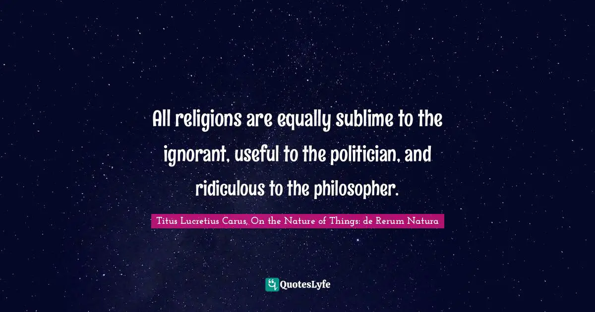 Titus Lucretius Carus Quotes: "All religions are equally sublime to the ignorant, useful to the politician, and ridiculous to the philosopher."