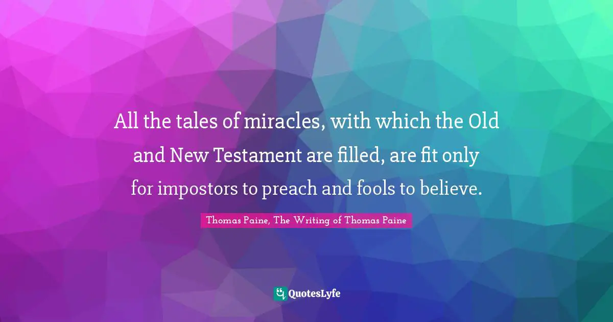 All the tales of miracles, with which the Old and New Testament are filled, are fit only for impostors to preach and fools to believe.