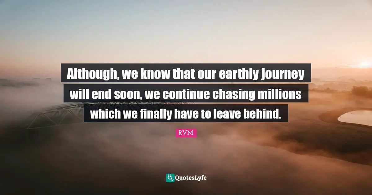 Although, we know that our earthly journey will end soon, we continue chasing millions which we finally have to leave behind.