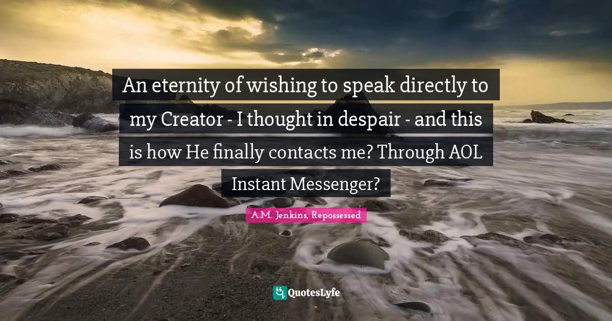 An eternity of wishing to speak directly to my Creator - I thought in despair - and this is how He finally contacts me? Through AOL Instant Messenger?