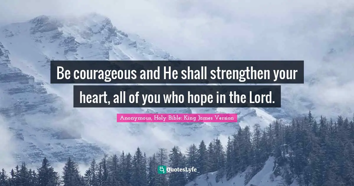 Be courageous and He shall strengthen your heart, all of you who hope in the Lord.
