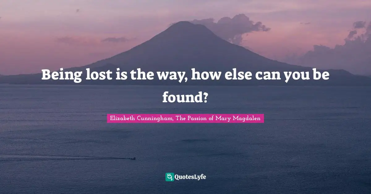 Being lost is the way, how else can you be found?
