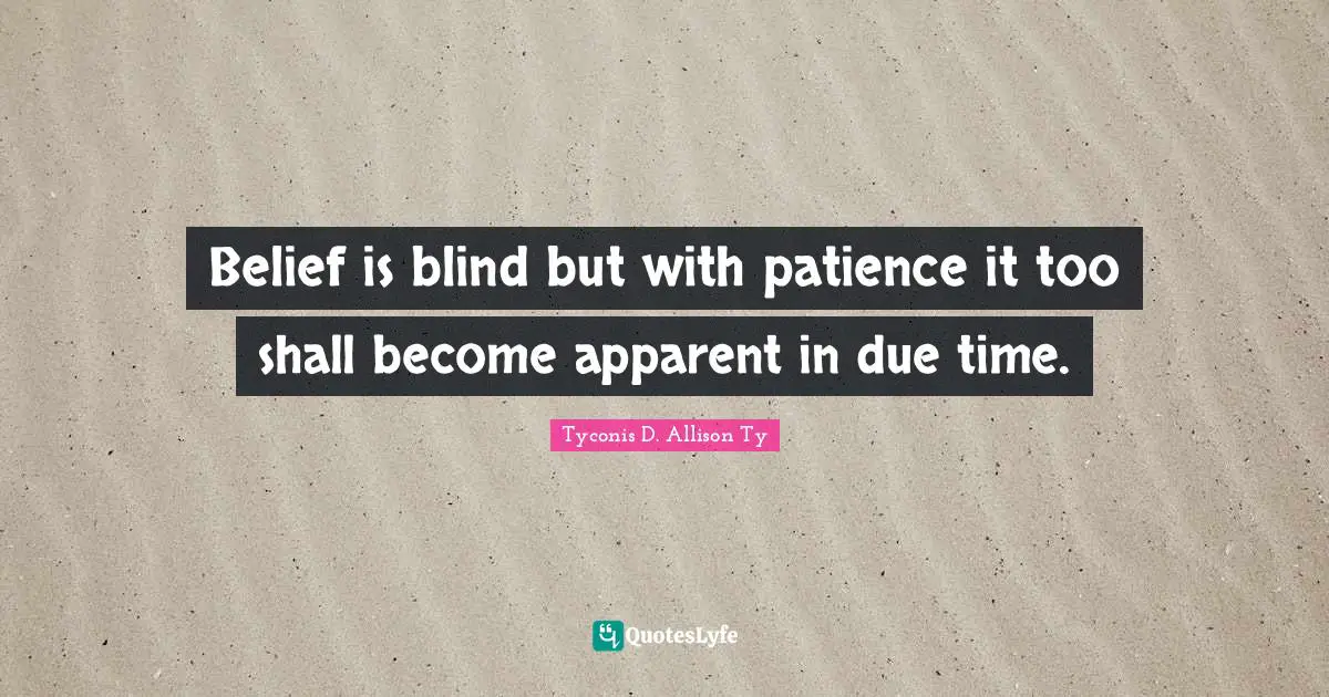 Belief is blind but with patience it too shall become apparent in due ...