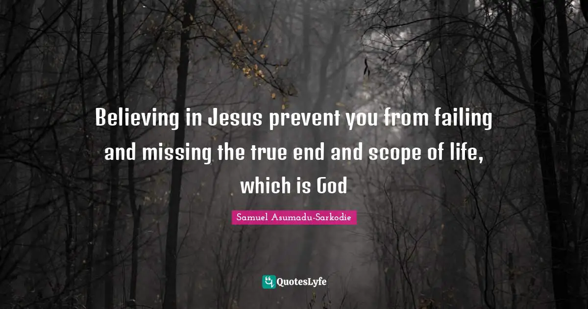 Believing in Jesus prevent you from failing and missing the true end and scope of life, which is God
