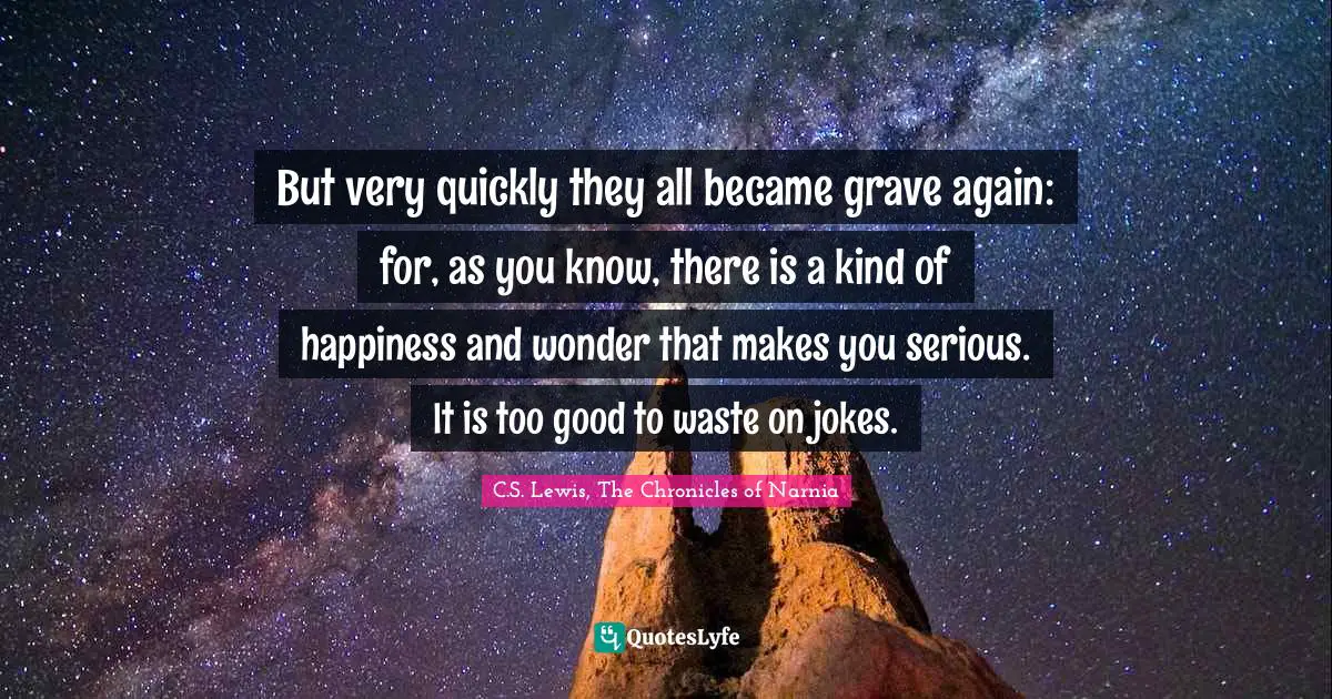 But very quickly they all became grave again: for, as you know, there is a kind of happiness and wonder that makes you serious. It is too good to waste on jokes.