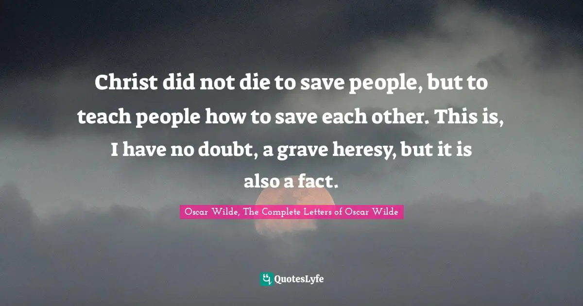 Religion Christianity Quotes: "Christ did not die to save people, but to teach people how to save each other. This is, I have no doubt, a grave heresy, but it is also a fact."