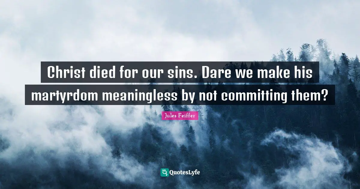 Christ died for our sins. Dare we make his martyrdom meaningless by not committing them?