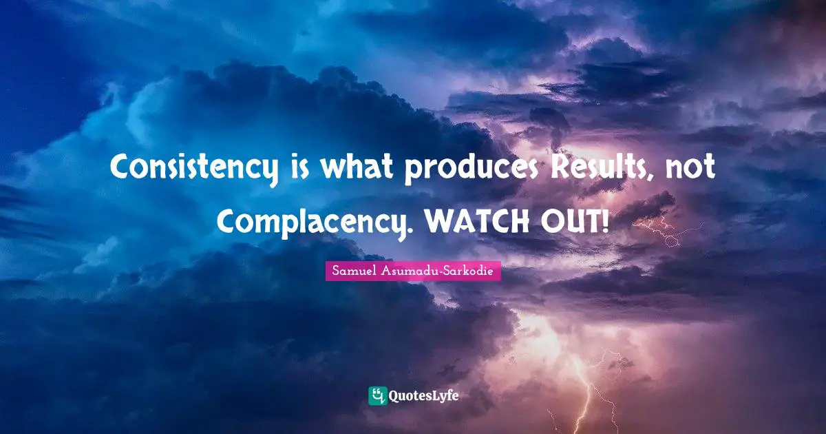Consistency is what produces Results, not Complacency. WATCH OUT!