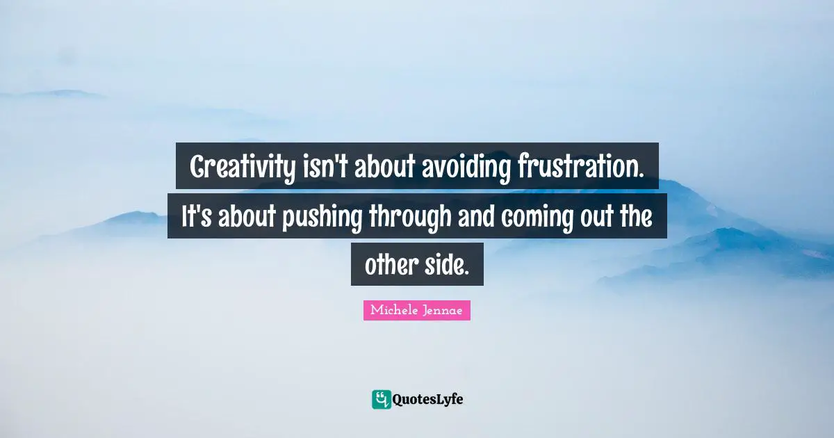 Creativity isn't about avoiding frustration. It's about pushing through and coming out the other side.
