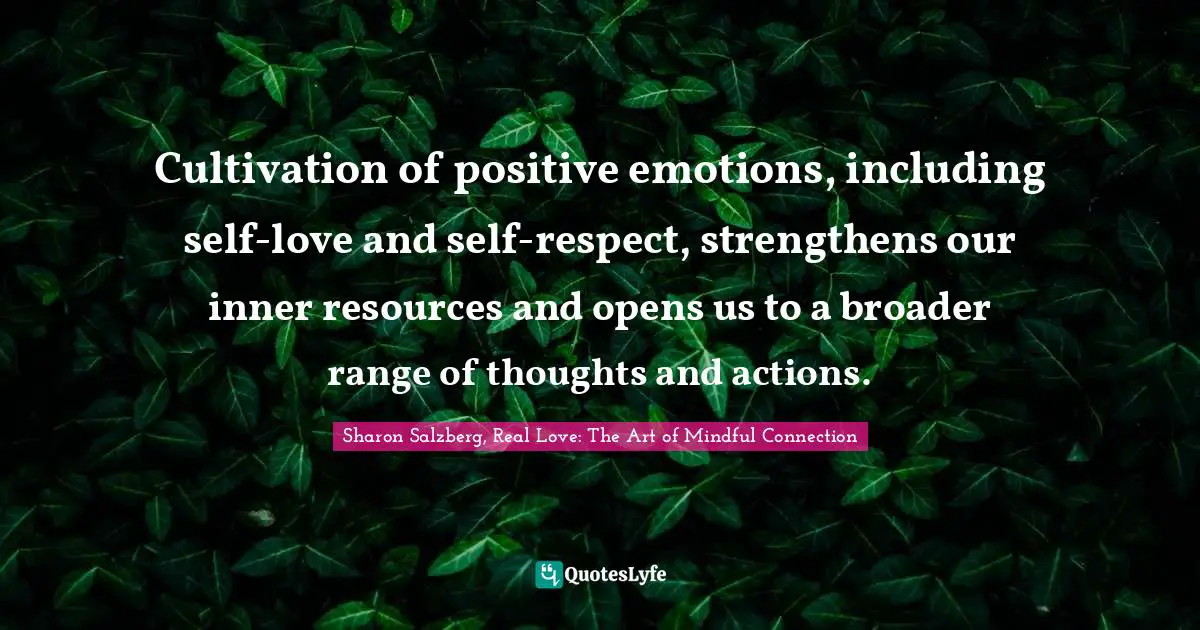 Cultivation of positive emotions, including self-love and self-respect, strengthens our inner resources and opens us to a broader range of thoughts and actions.