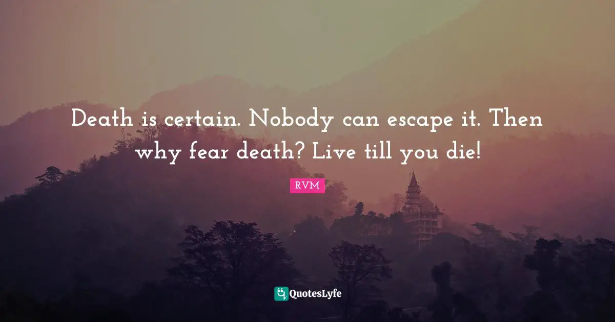 Death is certain. Nobody can escape it. Then why fear death? Live till you die!
