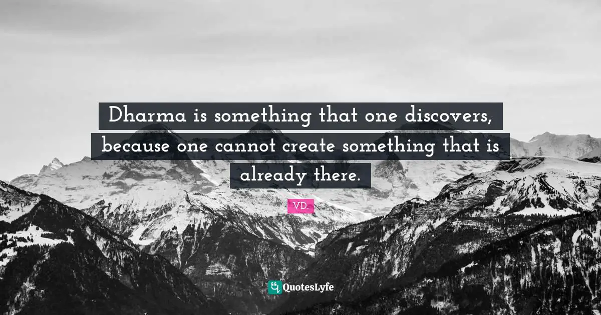 Dharma is something that one discovers, because one cannot create something that is already there.
