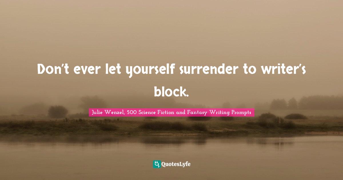 Don’t ever let yourself surrender to writer’s block.