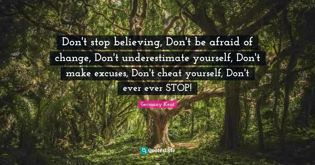 Germany Kent Quotes: Don't stop believing, Don't be afraid of change, Don't underestimate yourself, Don't make excuses, Don't cheat yourself, Don't ever ever STOP!