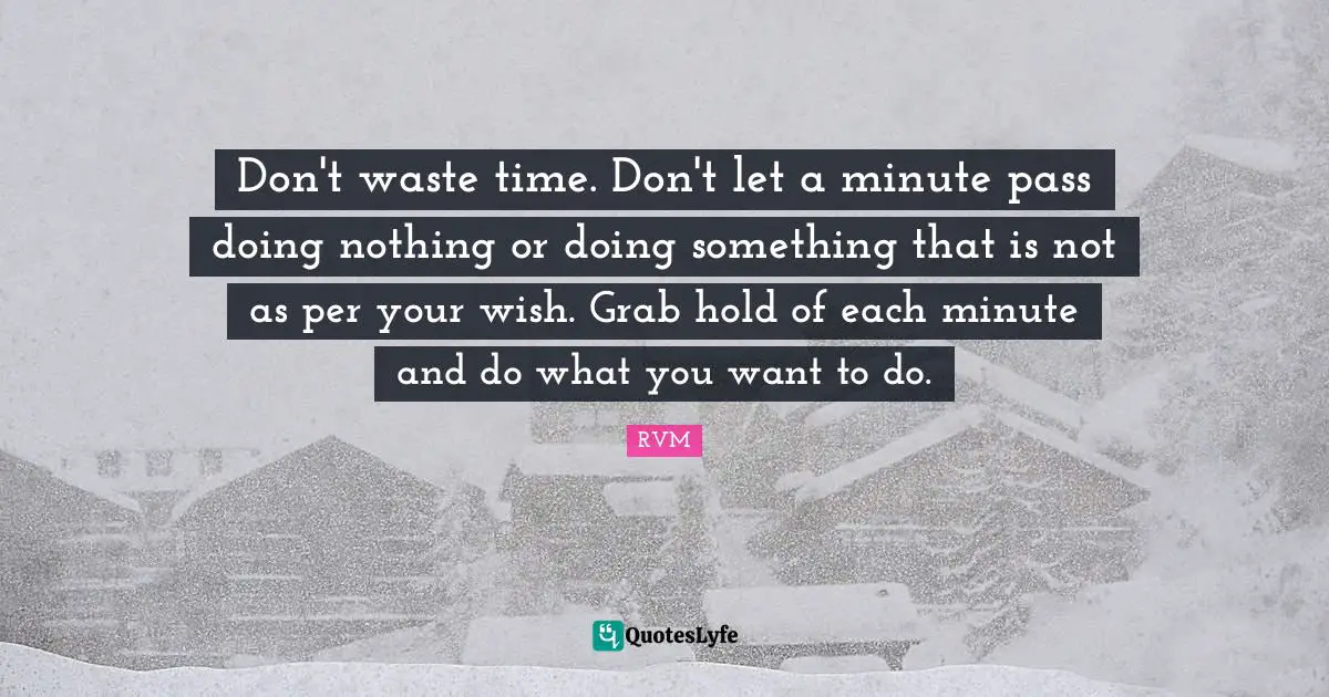 Don't waste time. Don't let a minute pass doing nothing or doing something that is not as per your wish. Grab hold of each minute and do what you want to do.