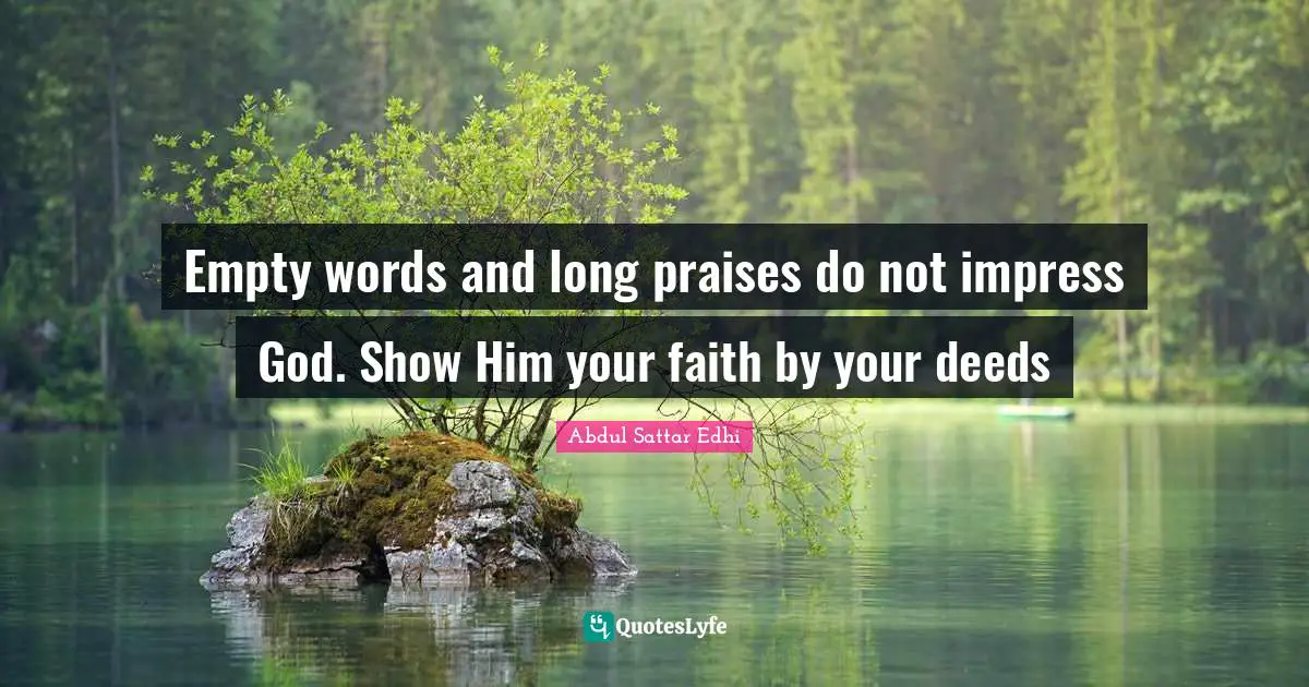 Empty words and long praises do not impress God. Show Him your faith by your deeds