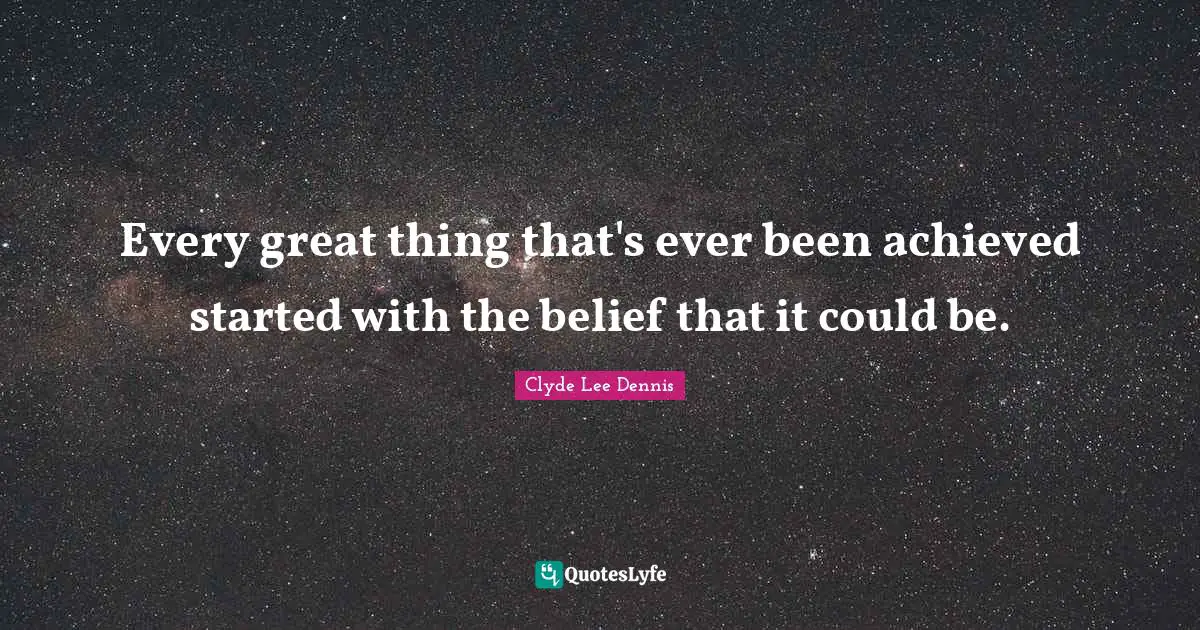 Every great thing that's ever been achieved started with the belief that it could be.
