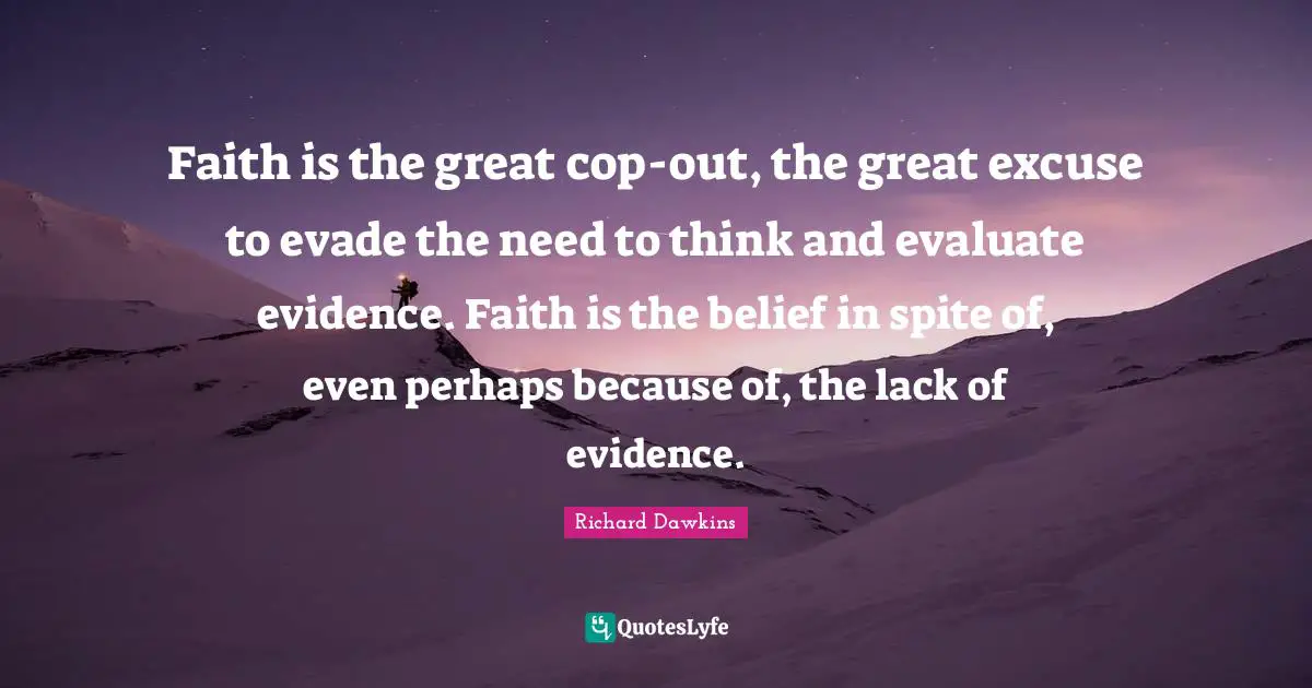 Faith is the great cop-out, the great excuse to evade the need to think and evaluate evidence. Faith is the belief in spite of, even perhaps because of, the lack of evidence.