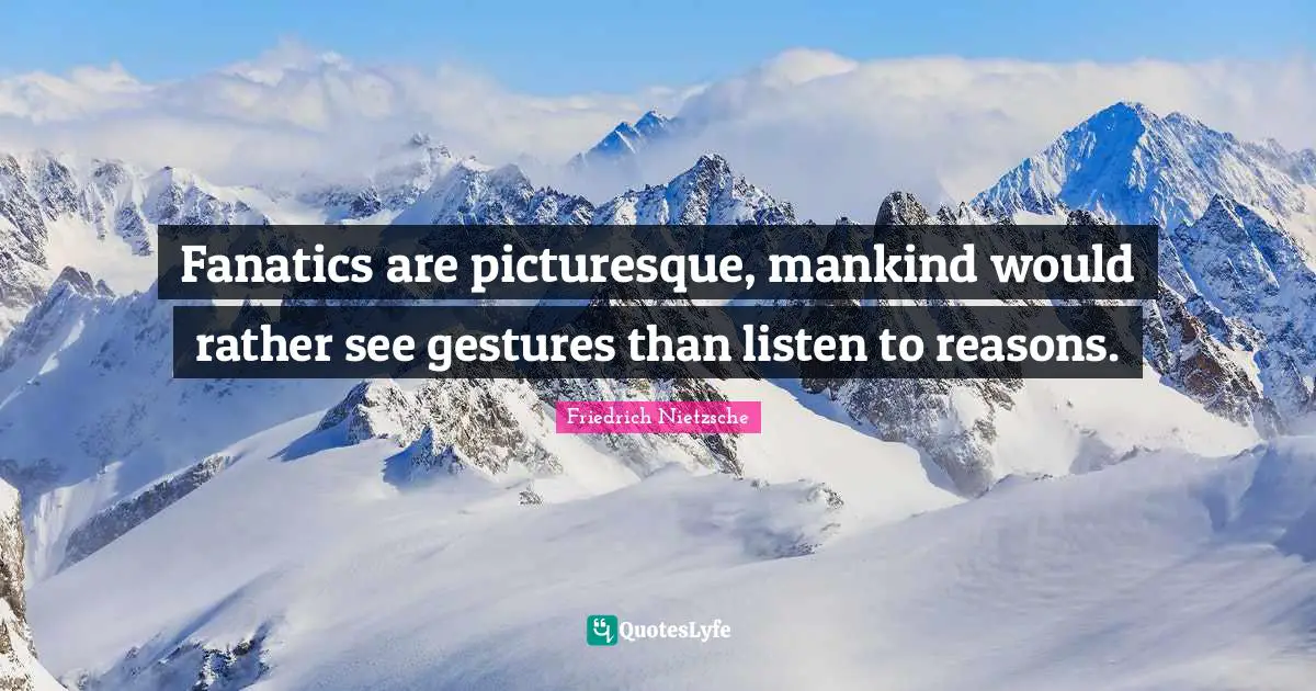 Fanatics are picturesque, mankind would rather see gestures than listen to reasons.