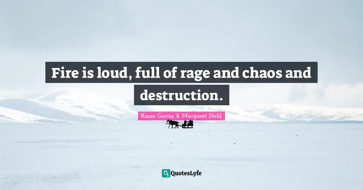 Fire is loud, full of rage and chaos and destruction.