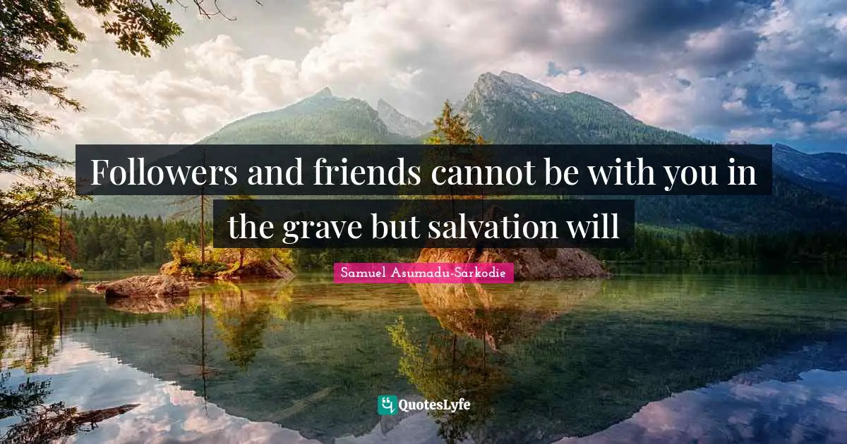 Followers and friends cannot be with you in the grave but salvation will