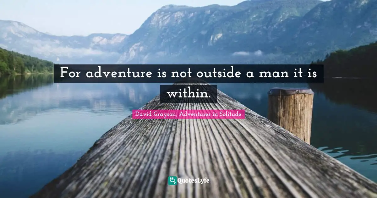 For adventure is not outside a man it is within.