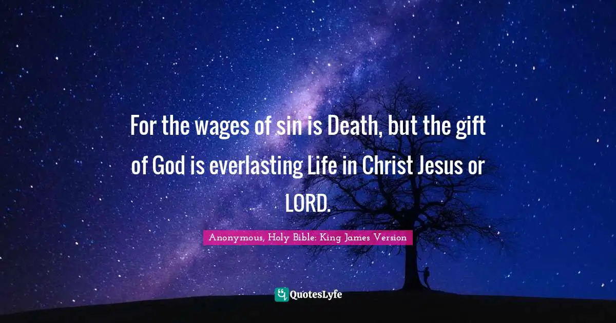 For the wages of sin is Death, but the gift of God is everlasting Life in Christ Jesus or LORD.