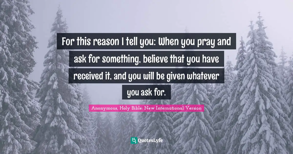 For this reason I tell you: When you pray and ask for something, believe that you have received it, and you will be given whatever you ask for.