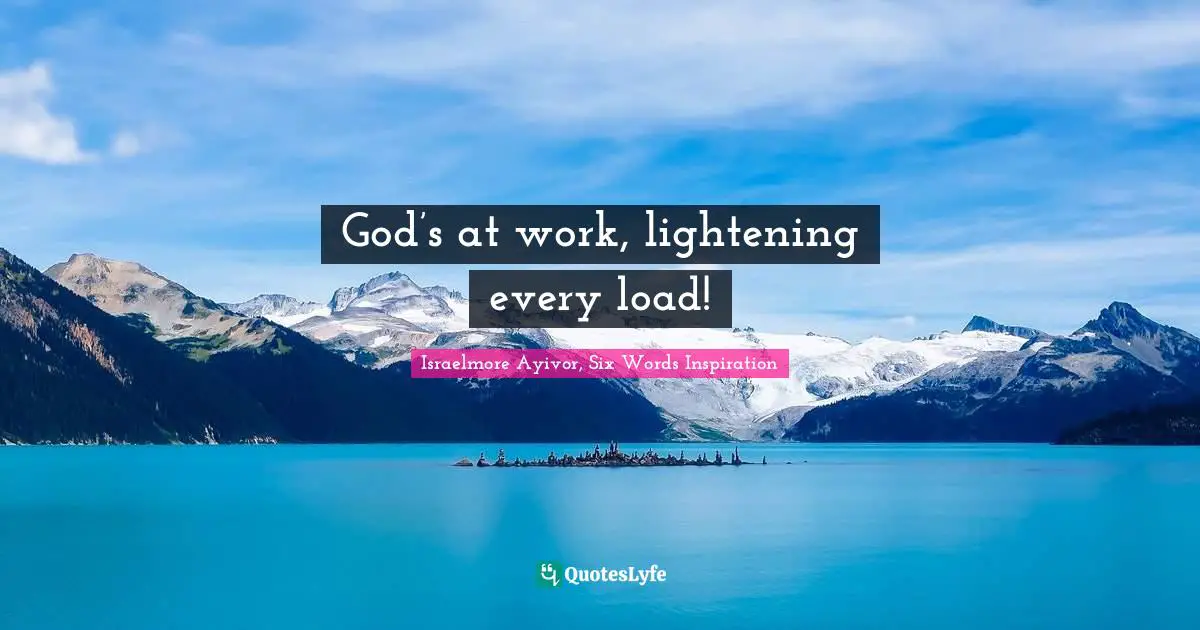 Israelmore Ayivor, Six Words Inspiration Quotes: God’s at work, lightening every load!